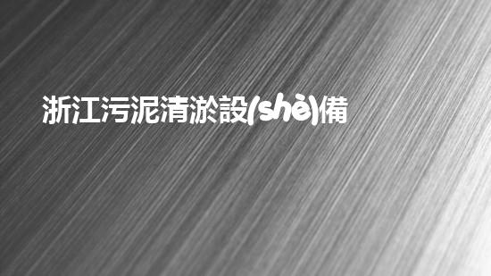 浙江污泥清淤設(shè)備價格：看懂市場趨勢，把握采購時機